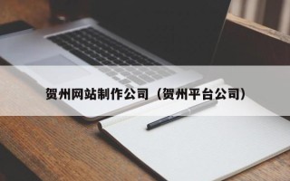汕头贺州网站制作公司（贺州平台公司）